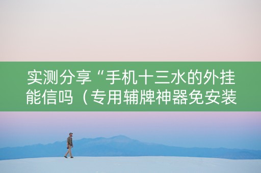 实测分享“手机十三水的外挂能信吗（专用辅牌神器免安装）