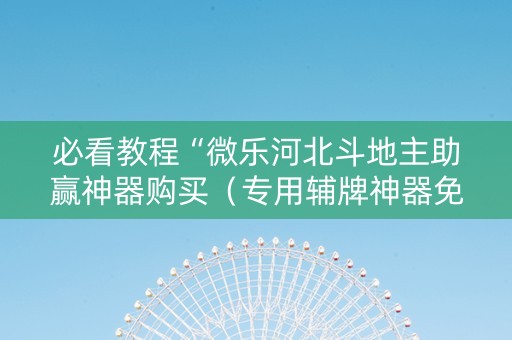 必看教程“微乐河北斗地主助赢神器购买（专用辅牌神器免安装）