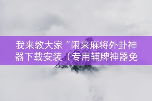 我来教大家“闲来麻将外卦神器下载安装（专用辅牌神器免安装）