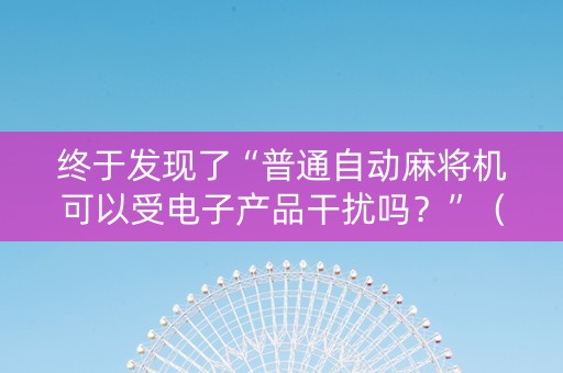 终于发现了“普通自动麻将机可以受电子产品干扰吗？”（详细透视教程）-哔哩哔哩