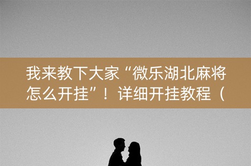 我来教下大家“微乐湖北麻将怎么开挂”！详细开挂教程（确实真的有挂)-知乎