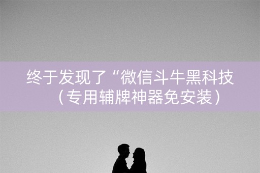 终于发现了“微信斗牛黑科技（专用辅牌神器免安装）
