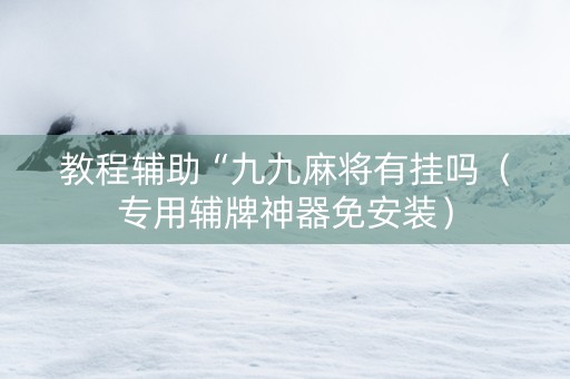 教程辅助“九九麻将有挂吗（专用辅牌神器免安装）