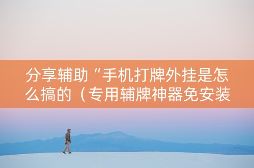 分享辅助“手机打牌外挂是怎么搞的（专用辅牌神器免安装）