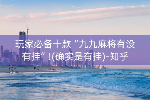 详细阅读:玩家必备十款“九九麻将有没有挂”!(确实是有挂)-知乎 玩家必备十款“九九麻将有没有挂”!(确实是有挂)-知乎