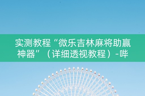 实测教程“微乐吉林麻将助赢神器”（详细透视教程）-哔哩哔哩