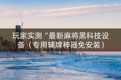 玩家实测“最新麻将黑科技设备（专用辅牌神器免安装）