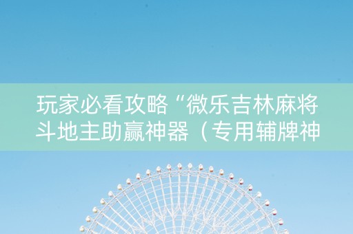 玩家必看攻略“微乐吉林麻将斗地主助赢神器（专用辅牌神器免安装）