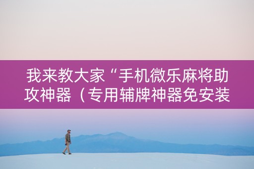 我来教大家“手机微乐麻将助攻神器（专用辅牌神器免安装）