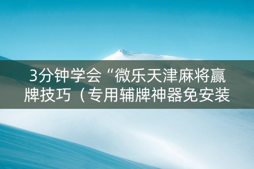 3分钟学会“微乐天津麻将赢牌技巧（专用辅牌神器免安装）