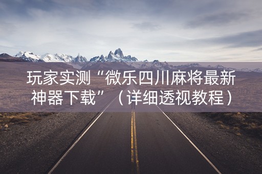 玩家实测“微乐四川麻将最新神器下载”（详细透视教程）-哔哩哔哩