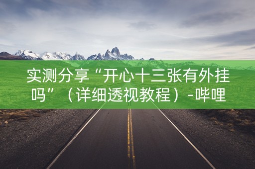实测分享“开心十三张有外挂吗”（详细透视教程）-哔哩哔哩