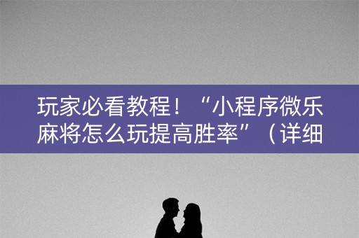 玩家必看教程！“小程序微乐麻将怎么玩提高胜率”（详细辅助教程）-哔哩哔哩