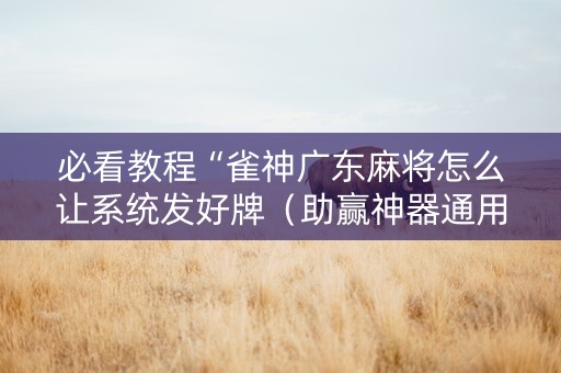必看教程“雀神广东麻将怎么让系统发好牌（助赢神器通用版）
