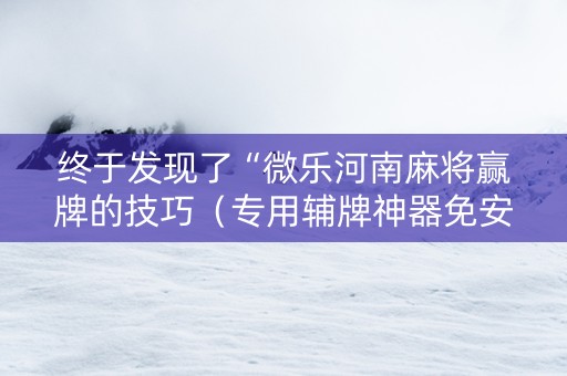 终于发现了“微乐河南麻将赢牌的技巧（专用辅牌神器免安装）