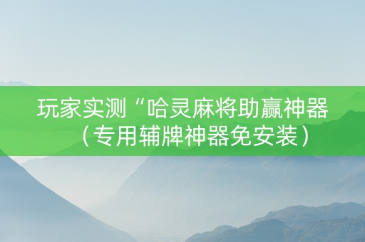 玩家实测“哈灵麻将助赢神器（专用辅牌神器免安装）
