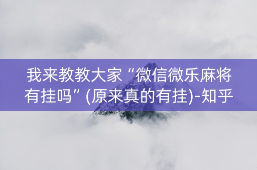 我来教教大家“微信微乐麻将有挂吗”(原来真的有挂)-知乎