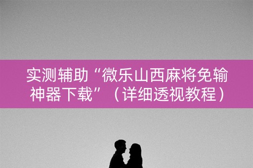 实测辅助“微乐山西麻将免输神器下载”（详细透视教程）-哔哩哔哩