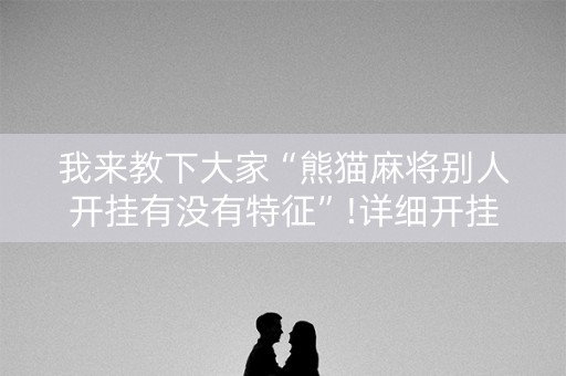 我来教下大家“熊猫麻将别人开挂有没有特征”!详细开挂教程-知乎