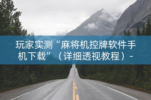 玩家实测“麻将机控牌软件手机下载”（详细透视教程）-哔哩哔哩