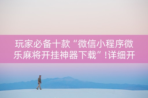 玩家必备十款“微信小程序微乐麻将开挂神器下载”!详细开挂教程-知乎
