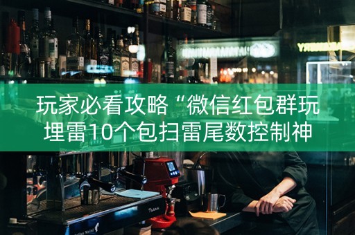 玩家必看攻略“微信红包群玩埋雷10个包扫雷尾数控制神器”（详细透视教程）-哔哩哔哩