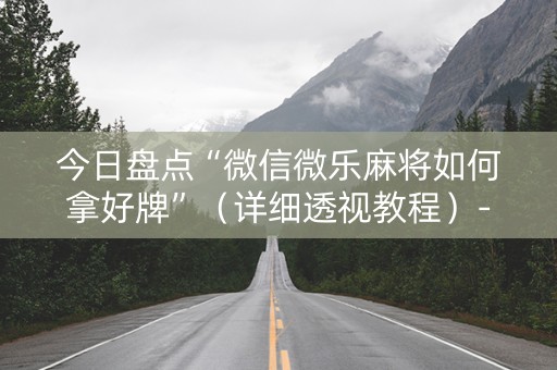 今日盘点“微信微乐麻将如何拿好牌”（详细透视教程）-哔哩哔哩