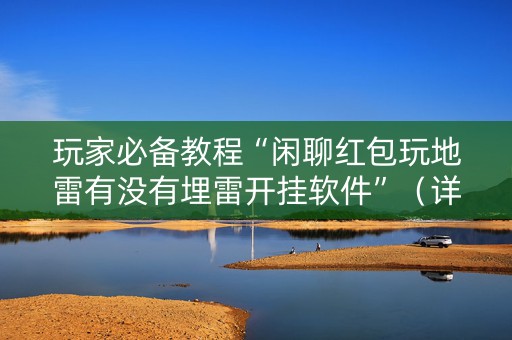 玩家必备教程“闲聊红包玩地雷有没有埋雷开挂软件”（详细透视教程）-哔哩哔哩