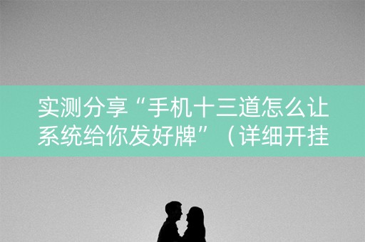 实测分享“手机十三道怎么让系统给你发好牌”（详细开挂教程）-哔哩哔哩
