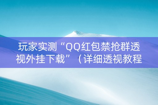 玩家实测“QQ红包禁抢群透视外挂下载”（详细透视教程）-哔哩哔哩