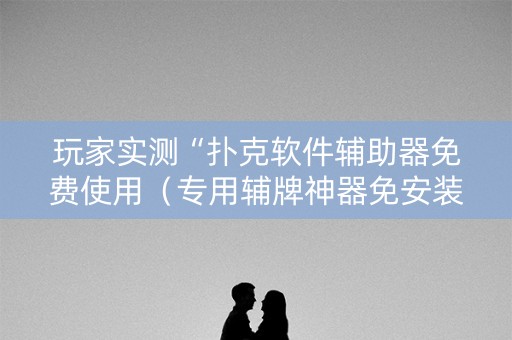 玩家实测“扑克软件辅助器免费使用（专用辅牌神器免安装）