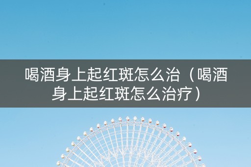 喝酒身上起红斑怎么治（喝酒身上起红斑怎么治疗）