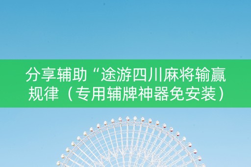 分享辅助“途游四川麻将输赢规律（专用辅牌神器免安装）
