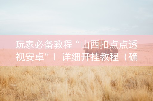 玩家必备教程“山西扣点点透视安卓”！详细开挂教程（确实真的有挂)-知乎