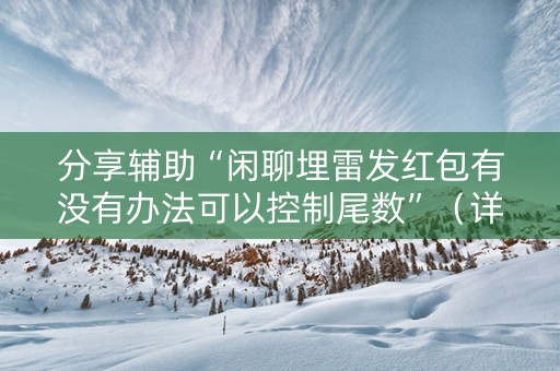 分享辅助“闲聊埋雷发红包有没有办法可以控制尾数”（详细透视教程）-哔哩哔哩