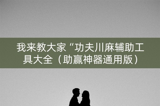 我来教大家“功夫川麻辅助工具大全（助赢神器通用版）