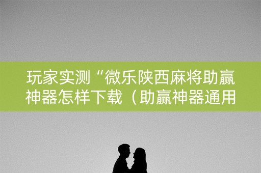 玩家实测“微乐陕西麻将助赢神器怎样下载（助赢神器通用版）