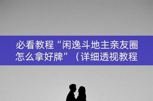 必看教程“闲逸斗地主亲友圈怎么拿好牌”（详细透视教程）-哔哩哔哩