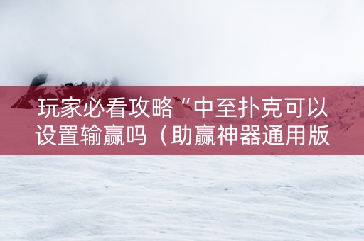 玩家必看攻略“中至扑克可以设置输赢吗（助赢神器通用版）