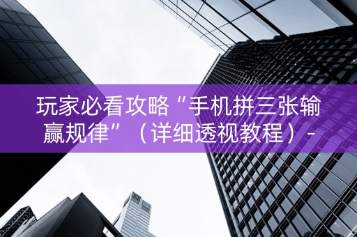 玩家必看攻略“手机拼三张输赢规律”（详细透视教程）-哔哩哔哩