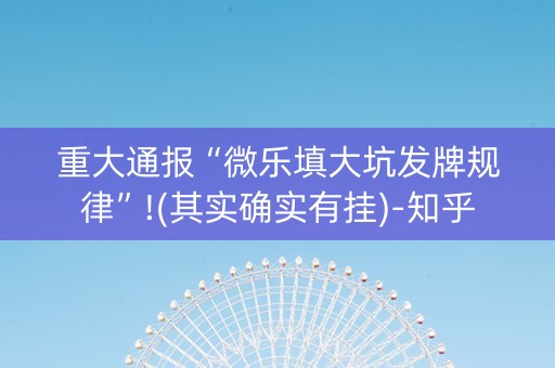 重大通报“微乐填大坑发牌规律”!(其实确实有挂)-知乎