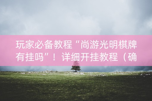 玩家必备教程“尚游光明棋牌有挂吗”！详细开挂教程（确实真的有挂)-知乎