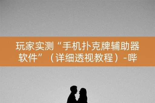 玩家实测“手机扑克牌辅助器软件”（详细透视教程）-哔哩哔哩
