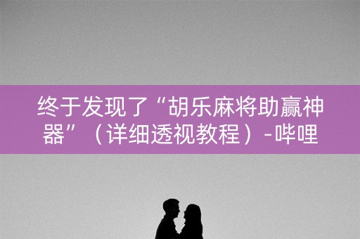 终于发现了“胡乐麻将助赢神器”（详细透视教程）-哔哩哔哩