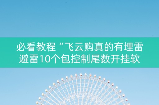 必看教程“飞云购真的有埋雷避雷10个包控制尾数开挂软件”（详细透视教程）-哔哩哔哩