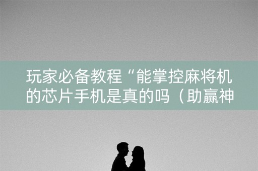 玩家必备教程“能掌控麻将机的芯片手机是真的吗（助赢神器通用版）