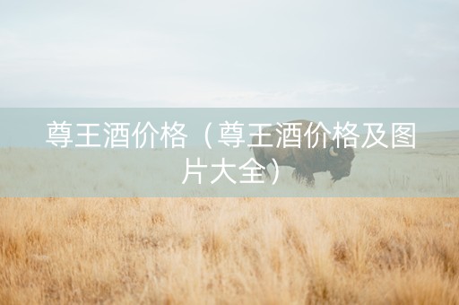 尊王酒价格（尊王酒价格及图片大全）