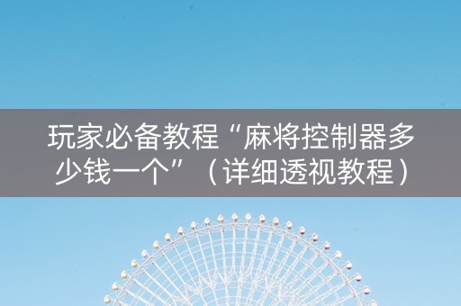 玩家必备教程“麻将控制器多少钱一个”（详细透视教程）-哔哩哔哩