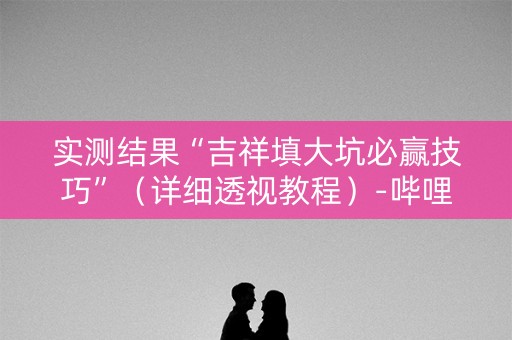 实测结果“吉祥填大坑必赢技巧”（详细透视教程）-哔哩哔哩