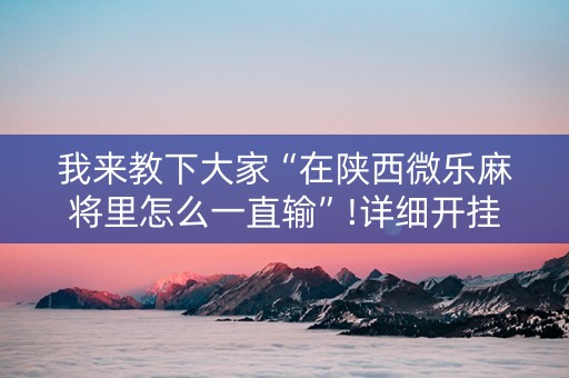 我来教下大家“在陕西微乐麻将里怎么一直输”!详细开挂教程-知乎